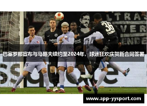 巴塞罗那宣布与马略夫续约至2024年，球迷狂欢庆贺新合同签署