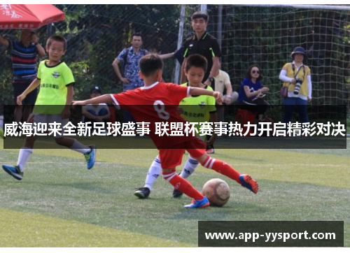 威海迎来全新足球盛事 联盟杯赛事热力开启精彩对决