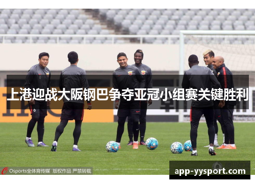上港迎战大阪钢巴争夺亚冠小组赛关键胜利