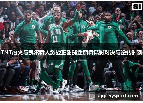 TNT热火与凯尔特人激战正酣球迷期待精彩对决与逆转时刻