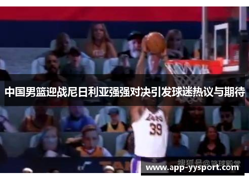 中国男篮迎战尼日利亚强强对决引发球迷热议与期待