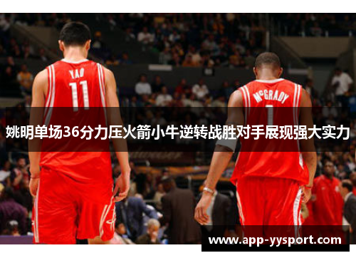 姚明单场36分力压火箭小牛逆转战胜对手展现强大实力